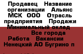 Продавец › Название организации ­ Альянс-МСК, ООО › Отрасль предприятия ­ Продажи › Минимальный оклад ­ 25 000 - Все города Работа » Вакансии   . Ненецкий АО,Бугрино п.